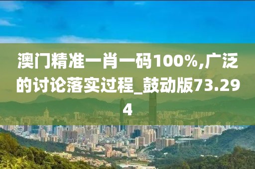 澳門精準(zhǔn)一肖一碼100%,廣泛的討論落實(shí)過程_鼓動版73.294