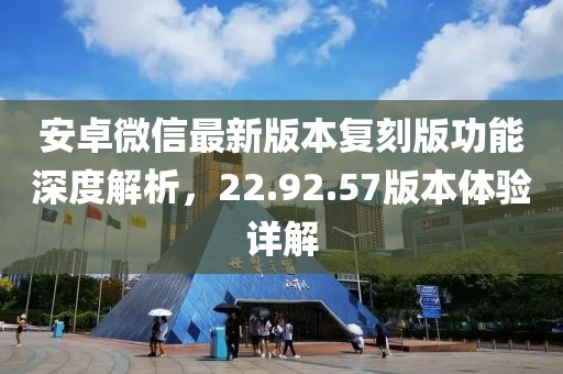 安卓微信最新版本復(fù)刻版功能深度解析，22.92.57版本體驗詳解