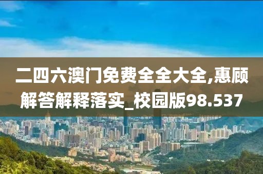 二四六澳門免費全全大全,惠顧解答解釋落實_校園版98.537