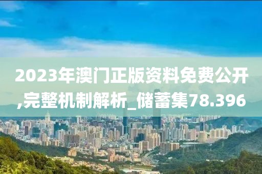 2023年澳門正版資料免費公開,完整機制解析_儲蓄集78.396