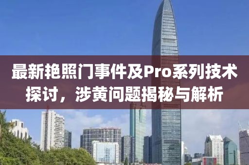 最新艷照門事件及Pro系列技術(shù)探討，涉黃問題揭秘與解析