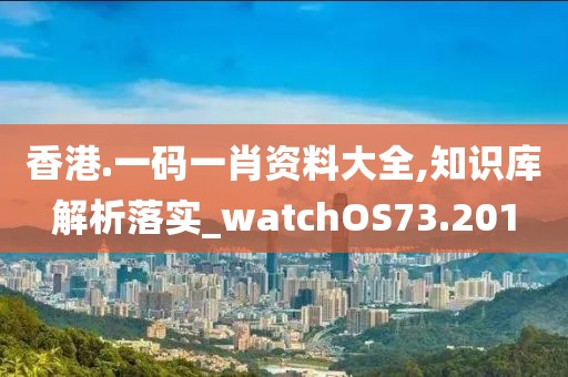 香港.一碼一肖資料大全,知識庫解析落實_watchOS73.201