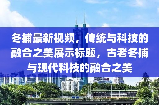 冬捕最新視頻，傳統(tǒng)與科技的融合之美展示標題，古老冬捕與現(xiàn)代科技的融合之美