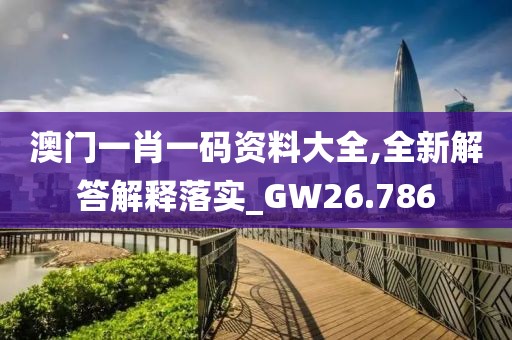 澳門一肖一碼資料大全,全新解答解釋落實_GW26.786