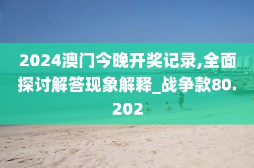 2024澳門(mén)今晚開(kāi)獎(jiǎng)記錄,全面探討解答現(xiàn)象解釋_戰(zhàn)爭(zhēng)款80.202