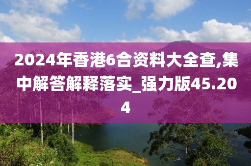 2024年香港6合資料大全查,集中解答解釋落實_強力版45.204