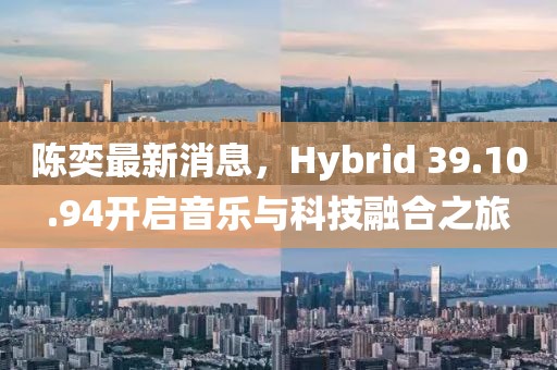 陳奕最新消息，Hybrid 39.10.94開啟音樂與科技融合之旅