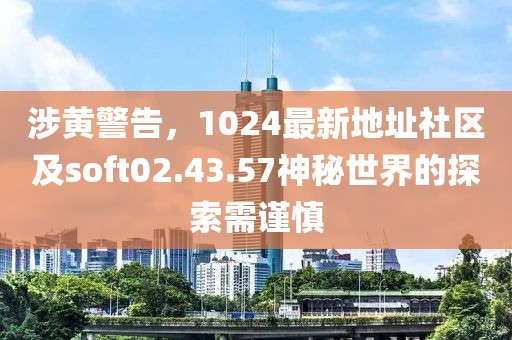 涉黃警告，1024最新地址社區(qū)及soft02.43.57神秘世界的探索需謹(jǐn)慎