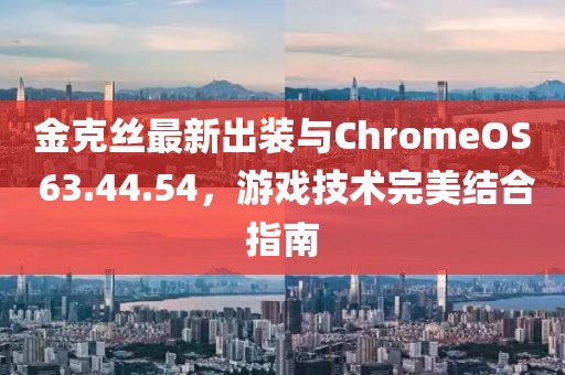 金克絲最新出裝與ChromeOS 63.44.54，游戲技術(shù)完美結(jié)合指南