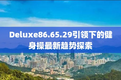 Deluxe86.65.29引領(lǐng)下的健身操最新趨勢(shì)探索