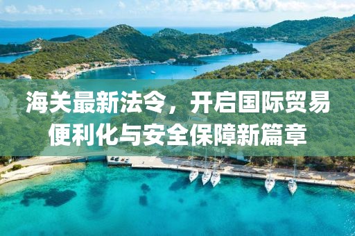 海關最新法令，開啟國際貿(mào)易便利化與安全保障新篇章