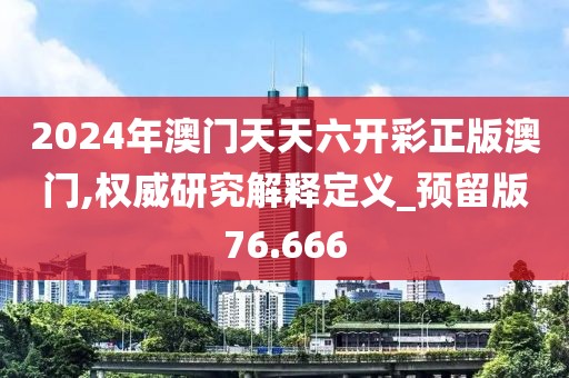 2024年澳門天天六開彩正版澳門,權(quán)威研究解釋定義_預(yù)留版76.666