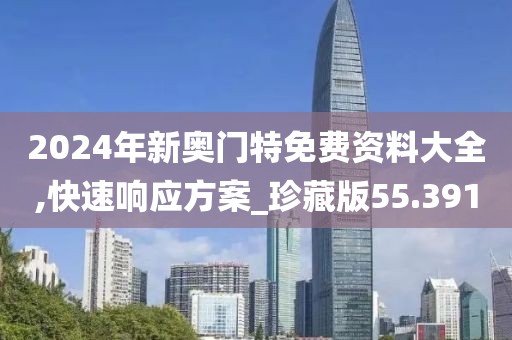 2024年新奧門特免費(fèi)資料大全,快速響應(yīng)方案_珍藏版55.391