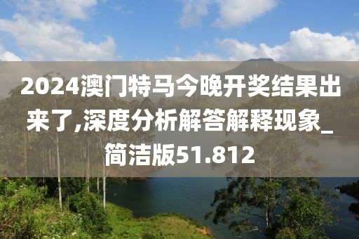 2024澳門特馬今晚開獎(jiǎng)結(jié)果出來了,深度分析解答解釋現(xiàn)象_簡(jiǎn)潔版51.812