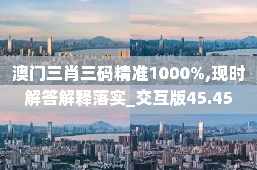 澳門三肖三碼精準(zhǔn)1000%,現(xiàn)時解答解釋落實_交互版45.45