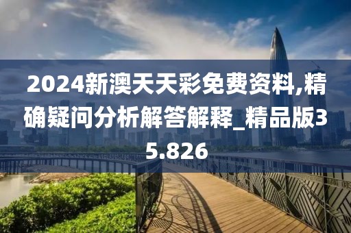 2024新澳天天彩免費資料,精確疑問分析解答解釋_精品版35.826