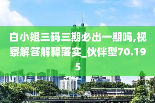 白小姐三碼三期必出一期嗎,視察解答解釋落實_伙伴型70.195