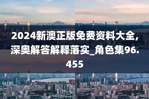 2024新澳正版免費資料大全,深奧解答解釋落實_角色集96.455