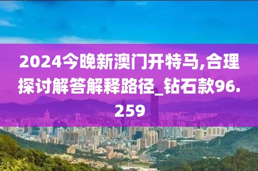 2024今晚新澳門開特馬,合理探討解答解釋路徑_鉆石款96.259