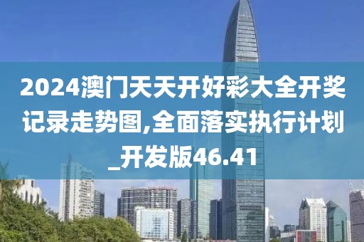 2024澳門天天開好彩大全開獎(jiǎng)記錄走勢(shì)圖,全面落實(shí)執(zhí)行計(jì)劃_開發(fā)版46.41