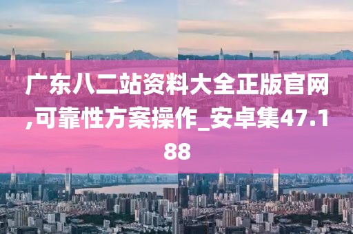 廣東八二站資料大全正版官網(wǎng),可靠性方案操作_安卓集47.188