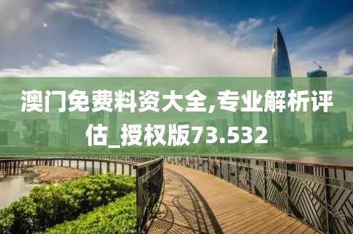 澳門免費料資大全,專業(yè)解析評估_授權版73.532