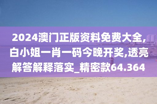 2024澳門正版資料免費大全,白小姐一肖一碼今晚開獎,透亮解答解釋落實_精密款64.364