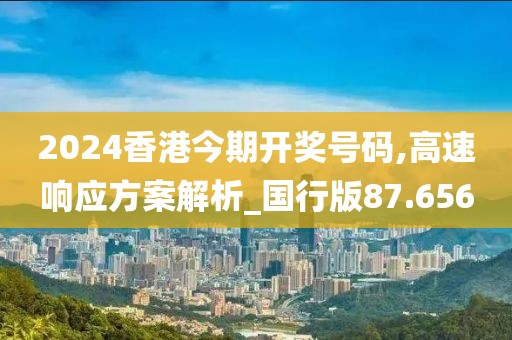 2024香港今期開獎號碼,高速響應(yīng)方案解析_國行版87.656