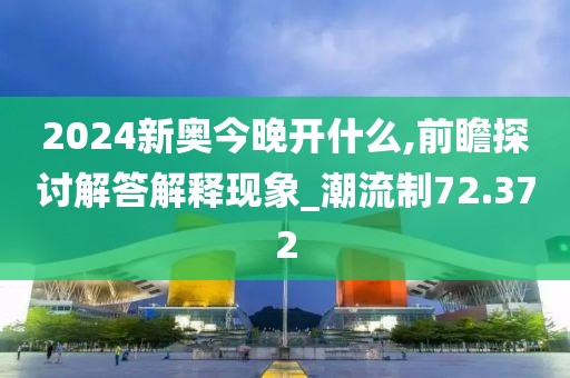 2024新奧今晚開(kāi)什么,前瞻探討解答解釋現(xiàn)象_潮流制72.372