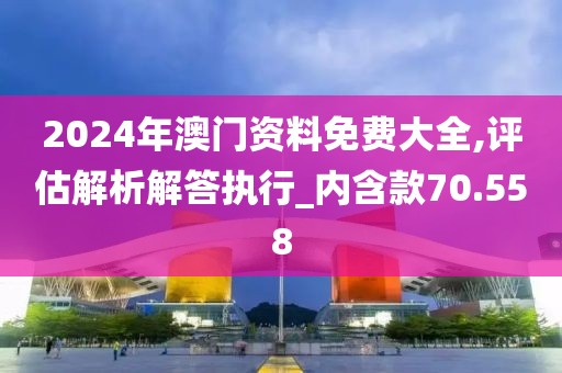 2024年澳門(mén)資料免費(fèi)大全,評(píng)估解析解答執(zhí)行_內(nèi)含款70.558