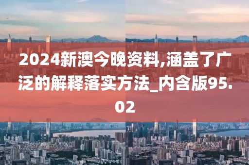 2024新澳今晚資料,涵蓋了廣泛的解釋落實(shí)方法_內(nèi)含版95.02