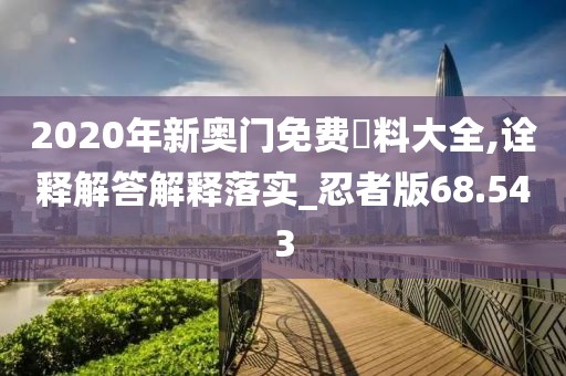 2020年新奧門免費(fèi)資料大全,詮釋解答解釋落實(shí)_忍者版68.543