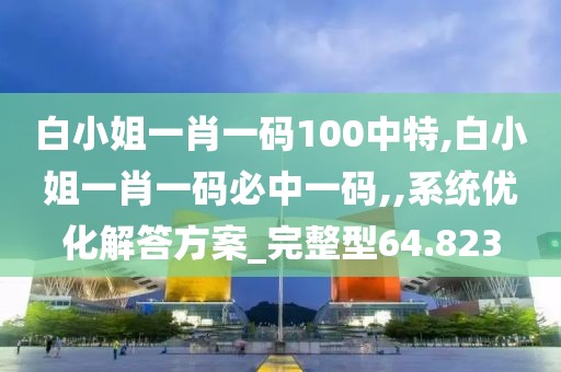 白小姐一肖一碼100中特,白小姐一肖一碼必中一碼,,系統(tǒng)優(yōu)化解答方案_完整型64.823