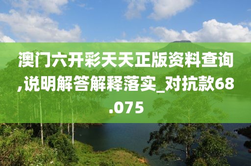 澳門六開彩天天正版資料查詢,說明解答解釋落實_對抗款68.075