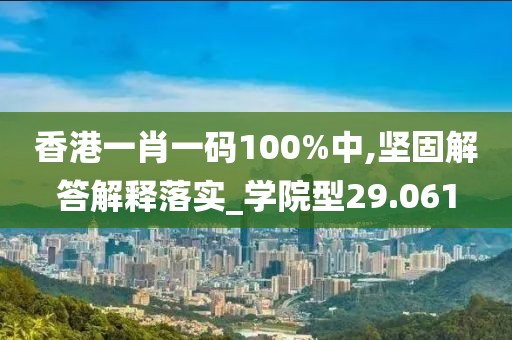 香港一肖一碼100%中,堅(jiān)固解答解釋落實(shí)_學(xué)院型29.061