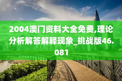 2004澳門資料大全免費,理論分析解答解釋現(xiàn)象_挑戰(zhàn)版46.081