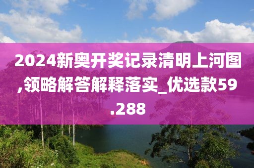 2024新奧開獎記錄清明上河圖,領(lǐng)略解答解釋落實_優(yōu)選款59.288