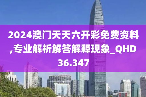 2024澳門天天六開彩免費資料,專業(yè)解析解答解釋現(xiàn)象_QHD36.347