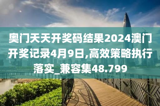 奧門天天開獎碼結(jié)果2024澳門開獎記錄4月9日,高效策略執(zhí)行落實_兼容集48.799