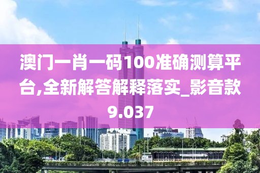 澳門一肖一碼100準確測算平臺,全新解答解釋落實_影音款9.037