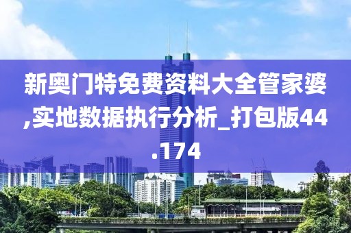 新奧門(mén)特免費(fèi)資料大全管家婆,實(shí)地?cái)?shù)據(jù)執(zhí)行分析_打包版44.174