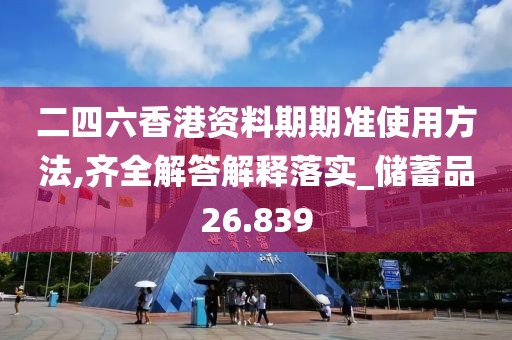 二四六香港資料期期準(zhǔn)使用方法,齊全解答解釋落實(shí)_儲(chǔ)蓄品26.839