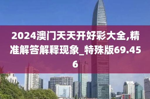 2024澳門天天開好彩大全,精準(zhǔn)解答解釋現(xiàn)象_特殊版69.456