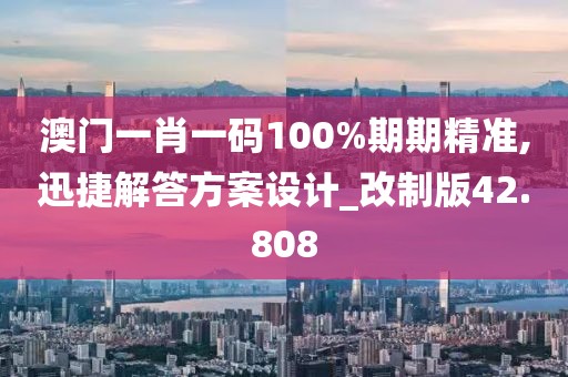 澳門一肖一碼100%期期精準(zhǔn),迅捷解答方案設(shè)計(jì)_改制版42.808