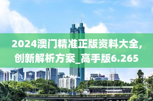 2024澳門精準(zhǔn)正版資料大全,創(chuàng)新解析方案_高手版6.265