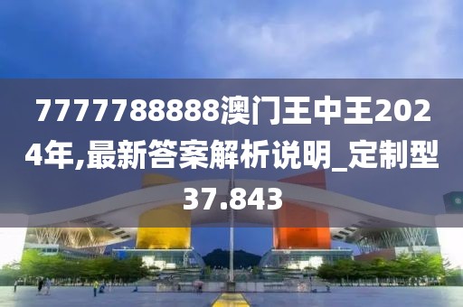 7777788888澳門王中王2024年,最新答案解析說明_定制型37.843