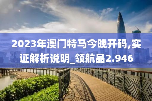 2023年澳門特馬今晚開碼,實(shí)證解析說明_領(lǐng)航品2.946