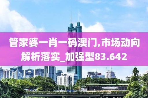 管家婆一肖一碼澳門,市場動向解析落實(shí)_加強(qiáng)型83.642