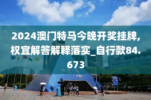 2024澳門特馬今晚開獎掛牌,權(quán)宜解答解釋落實_自行款84.673