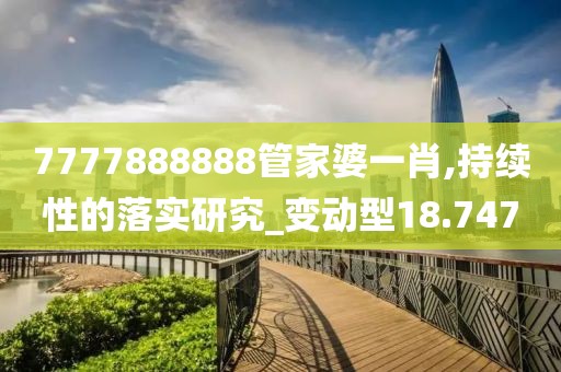 7777888888管家婆一肖,持續(xù)性的落實研究_變動型18.747